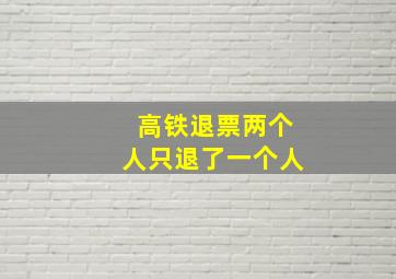 高铁退票两个人只退了一个人