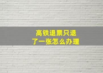 高铁退票只退了一张怎么办理