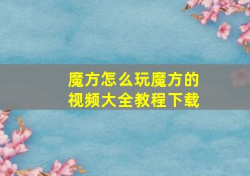 魔方怎么玩魔方的视频大全教程下载