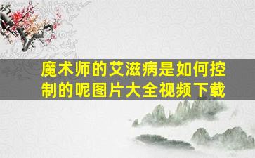 魔术师的艾滋病是如何控制的呢图片大全视频下载