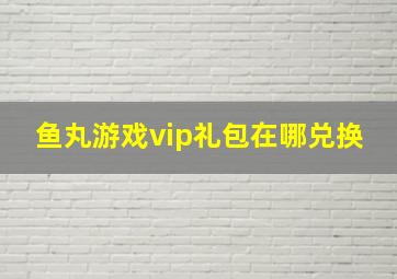 鱼丸游戏vip礼包在哪兑换