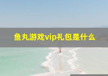 鱼丸游戏vip礼包是什么