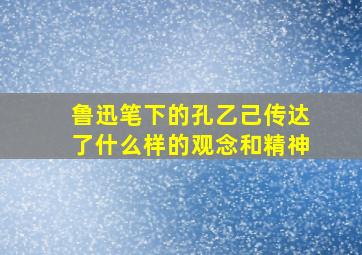 鲁迅笔下的孔乙己传达了什么样的观念和精神