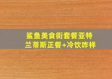 鲨鱼美食街套餐亚特兰蒂斯正餐+冷饮咋样