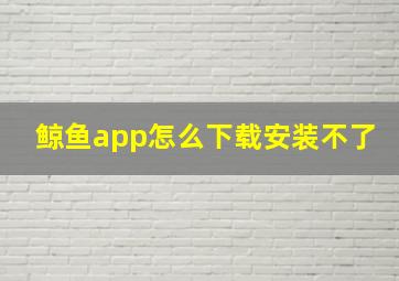 鲸鱼app怎么下载安装不了