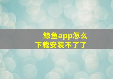 鲸鱼app怎么下载安装不了了