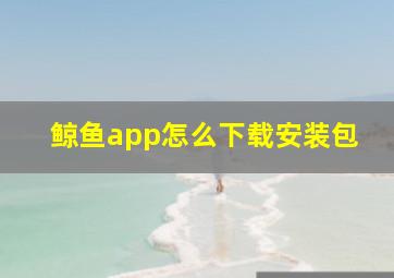 鲸鱼app怎么下载安装包