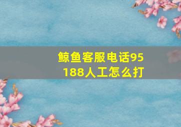 鲸鱼客服电话95188人工怎么打