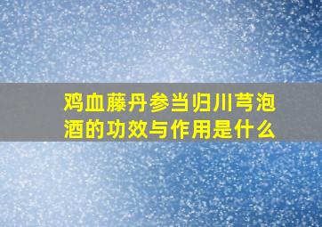 鸡血藤丹参当归川芎泡酒的功效与作用是什么