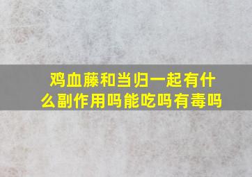 鸡血藤和当归一起有什么副作用吗能吃吗有毒吗