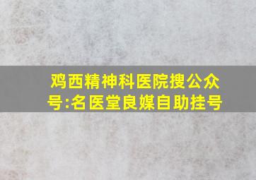 鸡西精神科医院搜公众号:名医堂良媒自助挂号