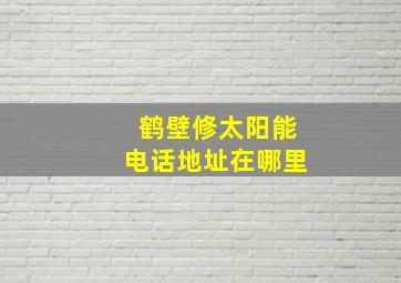 鹤壁修太阳能电话地址在哪里