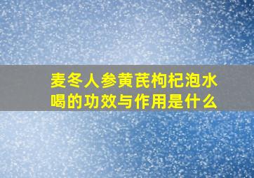 麦冬人参黄芪枸杞泡水喝的功效与作用是什么