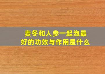 麦冬和人参一起泡最好的功效与作用是什么