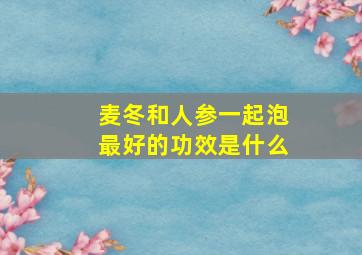 麦冬和人参一起泡最好的功效是什么