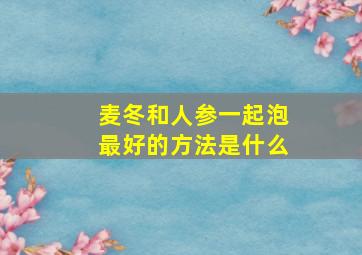 麦冬和人参一起泡最好的方法是什么