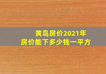 黄岛房价2021年房价能下多少钱一平方