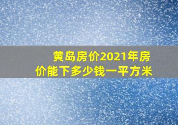 黄岛房价2021年房价能下多少钱一平方米