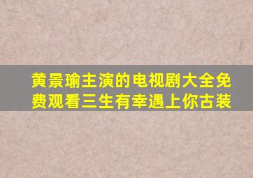 黄景瑜主演的电视剧大全免费观看三生有幸遇上你古装