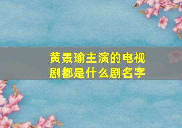 黄景瑜主演的电视剧都是什么剧名字