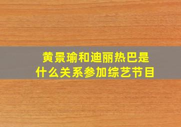 黄景瑜和迪丽热巴是什么关系参加综艺节目