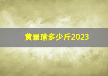 黄景瑜多少斤2023