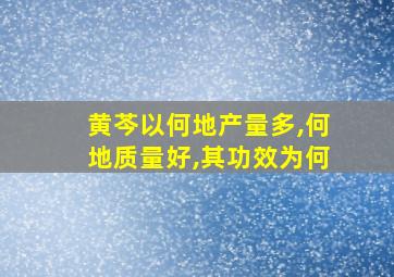 黄芩以何地产量多,何地质量好,其功效为何