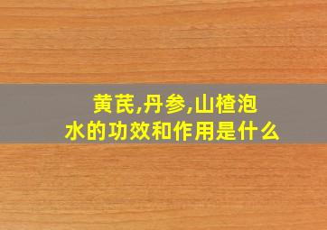 黄芪,丹参,山楂泡水的功效和作用是什么