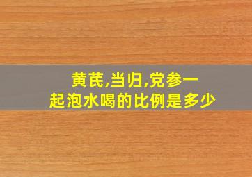 黄芪,当归,党参一起泡水喝的比例是多少