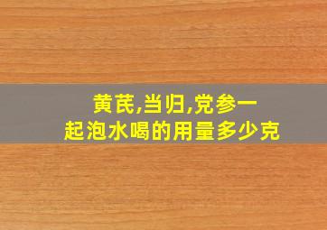 黄芪,当归,党参一起泡水喝的用量多少克