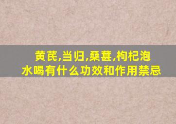 黄芪,当归,桑葚,枸杞泡水喝有什么功效和作用禁忌