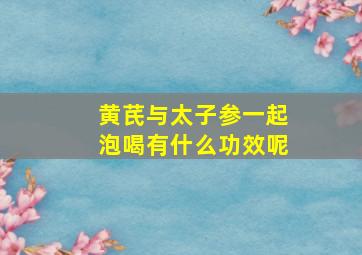 黄芪与太子参一起泡喝有什么功效呢