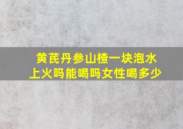 黄芪丹参山楂一块泡水上火吗能喝吗女性喝多少