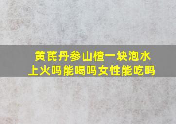 黄芪丹参山楂一块泡水上火吗能喝吗女性能吃吗