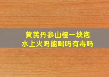 黄芪丹参山楂一块泡水上火吗能喝吗有毒吗