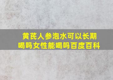 黄芪人参泡水可以长期喝吗女性能喝吗百度百科