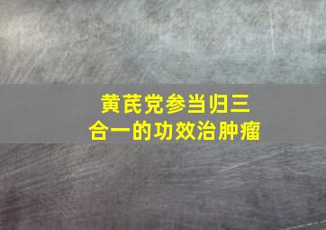 黄芪党参当归三合一的功效治肿瘤