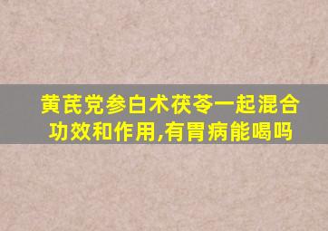 黄芪党参白术茯苓一起混合功效和作用,有胃病能喝吗