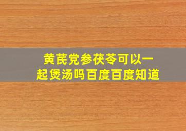 黄芪党参茯苓可以一起煲汤吗百度百度知道