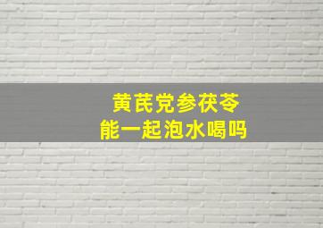 黄芪党参茯苓能一起泡水喝吗