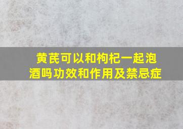 黄芪可以和枸杞一起泡酒吗功效和作用及禁忌症