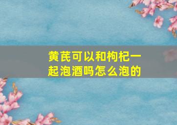 黄芪可以和枸杞一起泡酒吗怎么泡的