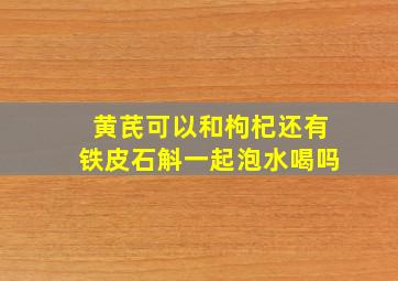 黄芪可以和枸杞还有铁皮石斛一起泡水喝吗