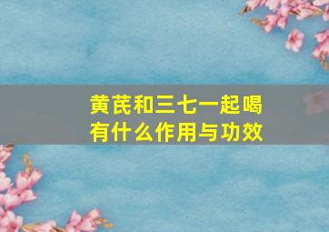 黄芪和三七一起喝有什么作用与功效