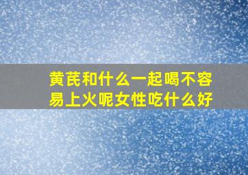 黄芪和什么一起喝不容易上火呢女性吃什么好