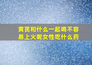 黄芪和什么一起喝不容易上火呢女性吃什么药