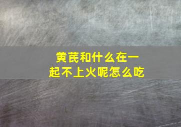 黄芪和什么在一起不上火呢怎么吃