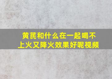 黄芪和什么在一起喝不上火又降火效果好呢视频