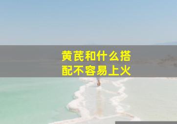 黄芪和什么搭配不容易上火