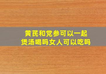 黄芪和党参可以一起煲汤喝吗女人可以吃吗